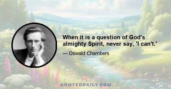 When it is a question of God's almighty Spirit, never say, 'I can't.'