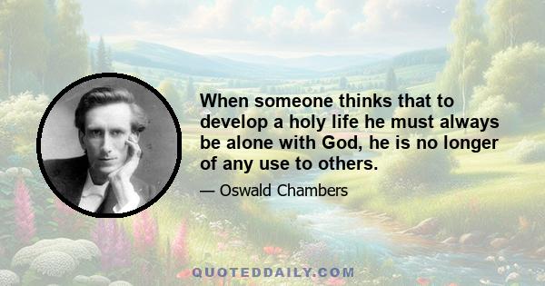 When someone thinks that to develop a holy life he must always be alone with God, he is no longer of any use to others.