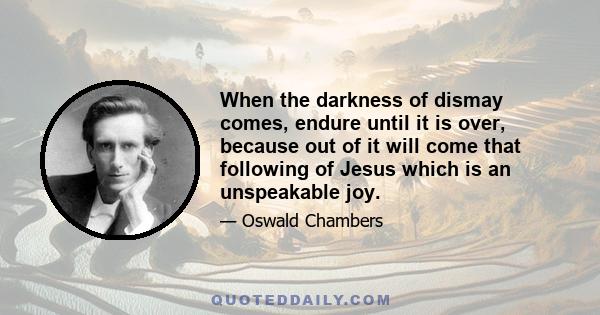 When the darkness of dismay comes, endure until it is over, because out of it will come that following of Jesus which is an unspeakable joy.