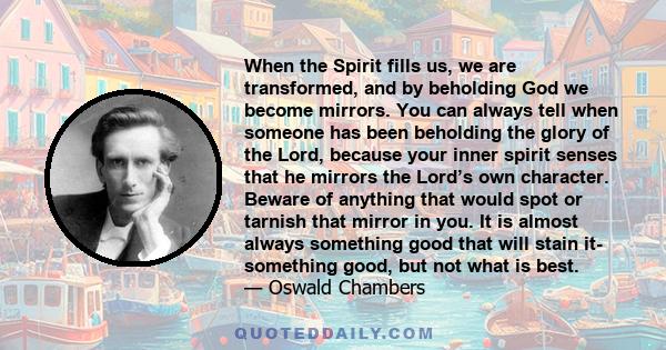 When the Spirit fills us, we are transformed, and by beholding God we become mirrors. You can always tell when someone has been beholding the glory of the Lord, because your inner spirit senses that he mirrors the