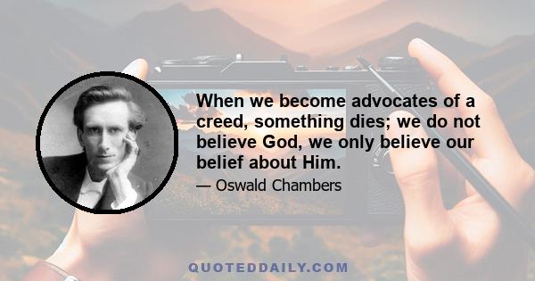 When we become advocates of a creed, something dies; we do not believe God, we only believe our belief about Him.