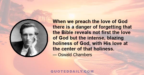 When we preach the love of God there is a danger of forgetting that the Bible reveals not first the love of God but the intense, blazing holiness of God, with His love at the center of that holiness.