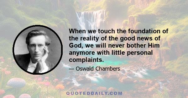 When we touch the foundation of the reality of the good news of God, we will never bother Him anymore with little personal complaints.