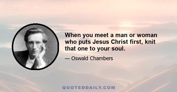 When you meet a man or woman who puts Jesus Christ first, knit that one to your soul.