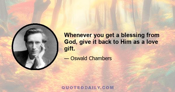 Whenever you get a blessing from God, give it back to Him as a love gift.