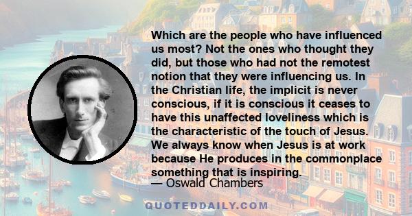 Which are the people who have influenced us most? Not the ones who thought they did, but those who had not the remotest notion that they were influencing us. In the Christian life, the implicit is never conscious, if it 