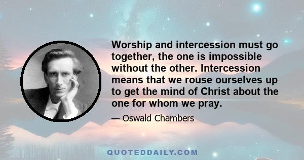 Worship and intercession must go together, the one is impossible without the other. Intercession means that we rouse ourselves up to get the mind of Christ about the one for whom we pray.