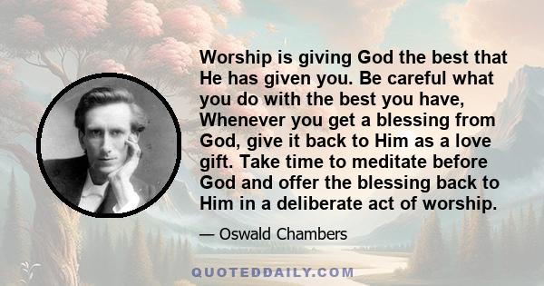 Worship is giving God the best that He has given you. Be careful what you do with the best you have, Whenever you get a blessing from God, give it back to Him as a love gift. Take time to meditate before God and offer