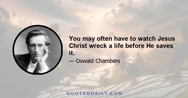 You may often have to watch Jesus Christ wreck a life before He saves it.