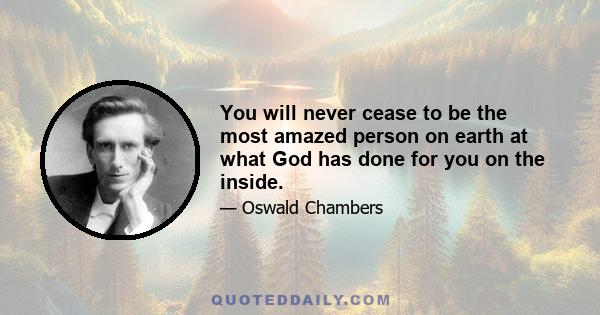 You will never cease to be the most amazed person on earth at what God has done for you on the inside.