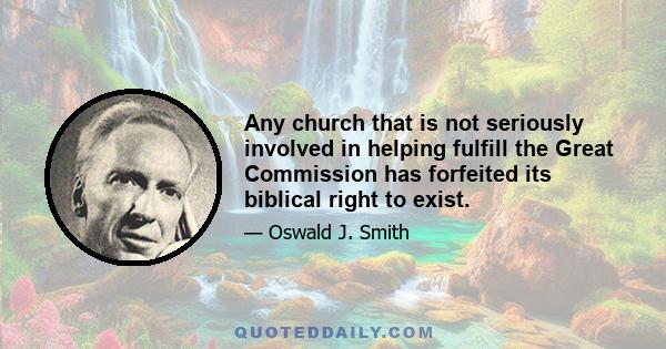 Any church that is not seriously involved in helping fulfill the Great Commission has forfeited its biblical right to exist.