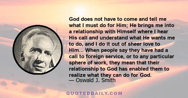 God does not have to come and tell me what I must do for Him; He brings me into a relationship with Himself where I hear His call and understand what He wants me to do, and I do it out of sheer love to Him... When