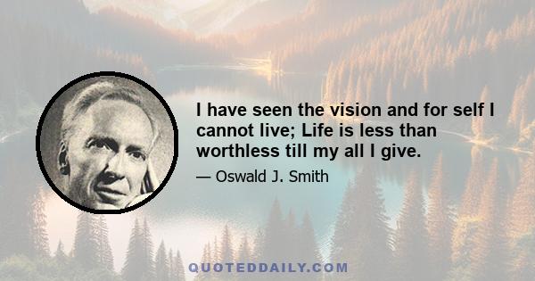 I have seen the vision and for self I cannot live; Life is less than worthless till my all I give.