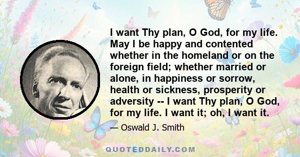 I want Thy plan, O God, for my life. May I be happy and contented whether in the homeland or on the foreign field; whether married or alone, in happiness or sorrow, health or sickness, prosperity or adversity -- I want