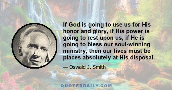 If God is going to use us for His honor and glory, if His power is going to rest upon us, if He is going to bless our soul-winning ministry, then our lives must be places absolutely at His disposal.