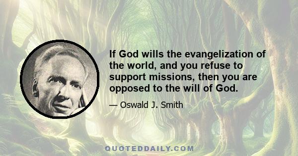 If God wills the evangelization of the world, and you refuse to support missions, then you are opposed to the will of God.