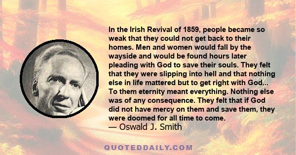 In the Irish Revival of 1859, people became so weak that they could not get back to their homes. Men and women would fall by the wayside and would be found hours later pleading with God to save their souls. They felt