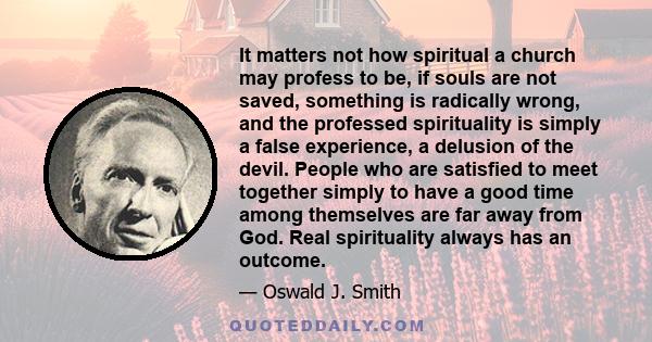 It matters not how spiritual a church may profess to be, if souls are not saved, something is radically wrong, and the professed spirituality is simply a false experience, a delusion of the devil. People who are