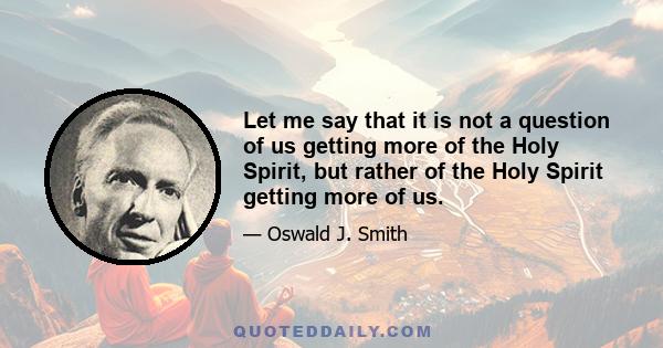 Let me say that it is not a question of us getting more of the Holy Spirit, but rather of the Holy Spirit getting more of us.