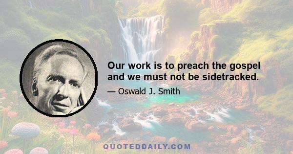 Our work is to preach the gospel and we must not be sidetracked.