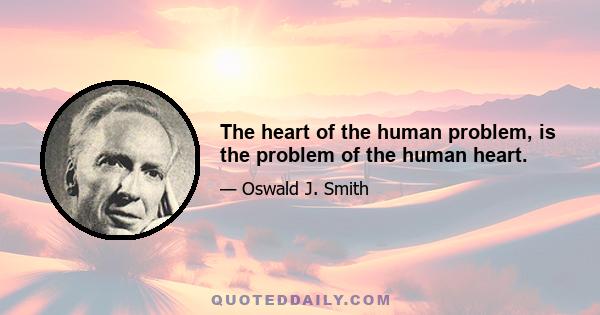 The heart of the human problem, is the problem of the human heart.