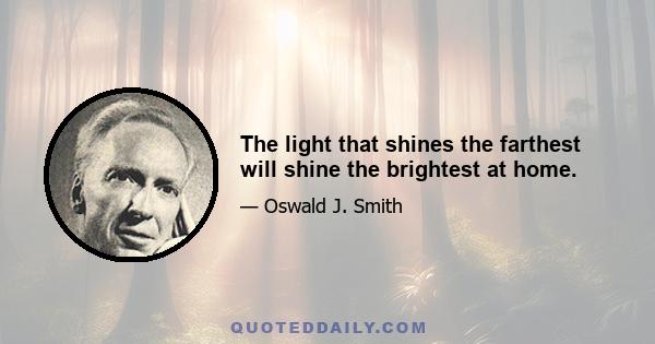 The light that shines the farthest will shine the brightest at home.