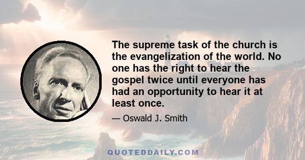 The supreme task of the church is the evangelization of the world. No one has the right to hear the gospel twice until everyone has had an opportunity to hear it at least once.