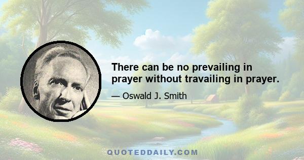 There can be no prevailing in prayer without travailing in prayer.