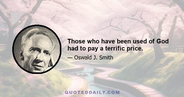 Those who have been used of God had to pay a terrific price.