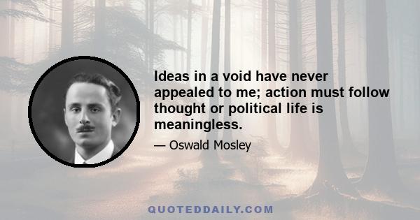 Ideas in a void have never appealed to me; action must follow thought or political life is meaningless.