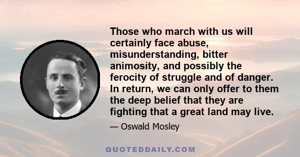 Those who march with us will certainly face abuse, misunderstanding, bitter animosity, and possibly the ferocity of struggle and of danger. In return, we can only offer to them the deep belief that they are fighting