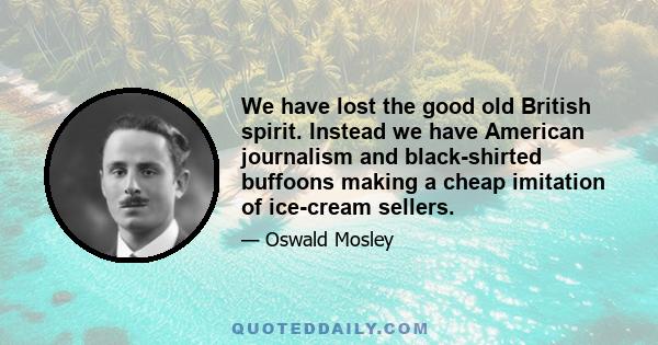 We have lost the good old British spirit. Instead we have American journalism and black-shirted buffoons making a cheap imitation of ice-cream sellers.