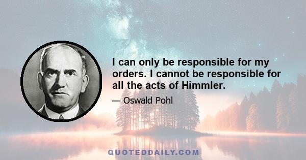 I can only be responsible for my orders. I cannot be responsible for all the acts of Himmler.