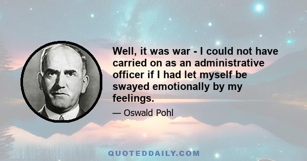 Well, it was war - I could not have carried on as an administrative officer if I had let myself be swayed emotionally by my feelings.