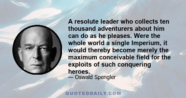 A resolute leader who collects ten thousand adventurers about him can do as he pleases. Were the whole world a single Imperium, it would thereby become merely the maximum conceivable field for the exploits of such