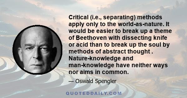 Critical (i.e., separating) methods apply only to the world-as-nature. It would be easier to break up a theme of Beethoven with dissecting knife or acid than to break up the soul by methods of abstract thought .