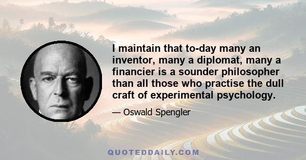 I maintain that to-day many an inventor, many a diplomat, many a financier is a sounder philosopher than all those who practise the dull craft of experimental psychology.