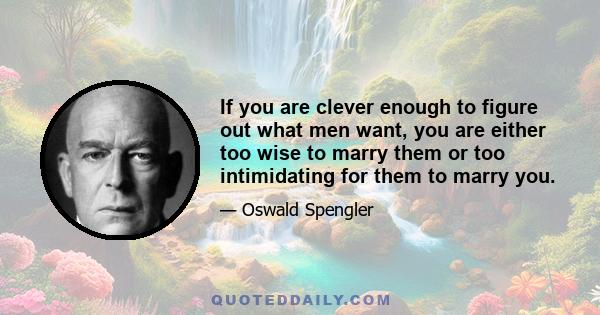 If you are clever enough to figure out what men want, you are either too wise to marry them or too intimidating for them to marry you.