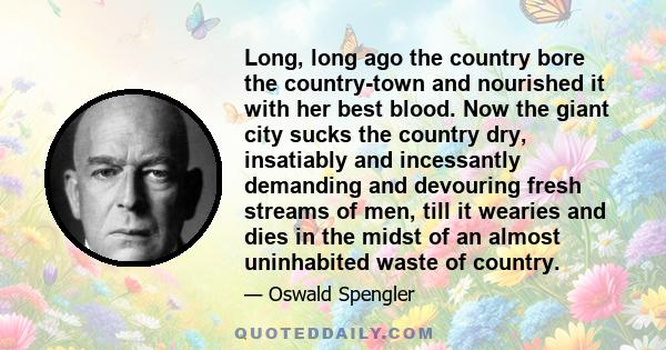 Long, long ago the country bore the country-town and nourished it with her best blood. Now the giant city sucks the country dry, insatiably and incessantly demanding and devouring fresh streams of men, till it wearies