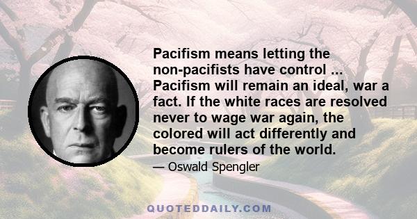 Pacifism means letting the non-pacifists have control ... Pacifism will remain an ideal, war a fact. If the white races are resolved never to wage war again, the colored will act differently and become rulers of the