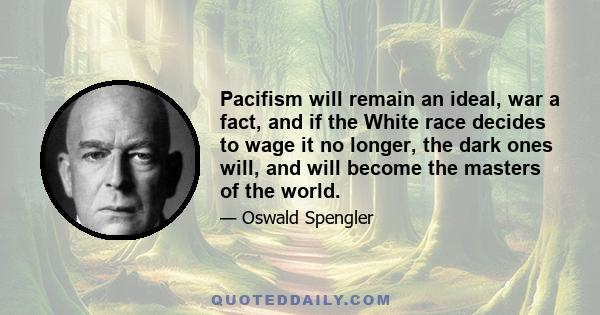 Pacifism will remain an ideal, war a fact, and if the White race decides to wage it no longer, the dark ones will, and will become the masters of the world.