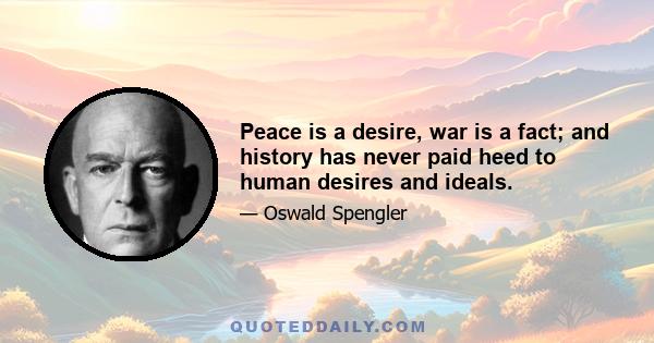 Peace is a desire, war is a fact; and history has never paid heed to human desires and ideals.