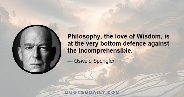 Philosophy, the love of Wisdom, is at the very bottom defence against the incomprehensible.