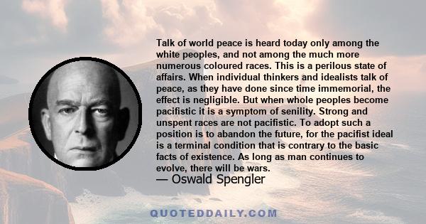 Talk of world peace is heard today only among the white peoples, and not among the much more numerous coloured races. This is a perilous state of affairs. When individual thinkers and idealists talk of peace, as they