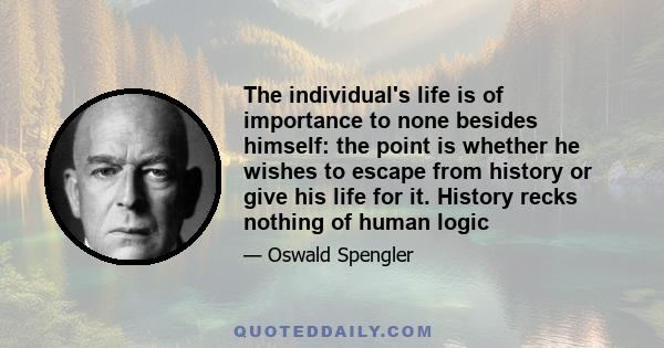 The individual's life is of importance to none besides himself: the point is whether he wishes to escape from history or give his life for it. History recks nothing of human logic