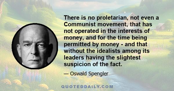 There is no proletarian, not even a Communist movement, that has not operated in the interests of money, and for the time being permitted by money - and that without the idealists among its leaders having the slightest