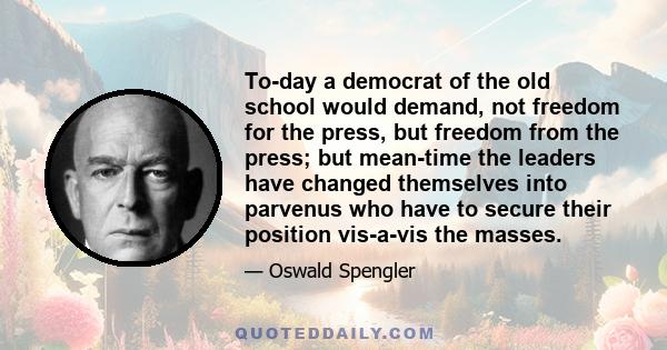 To-day a democrat of the old school would demand, not freedom for the press, but freedom from the press; but mean-time the leaders have changed themselves into parvenus who have to secure their position vis-a-vis the