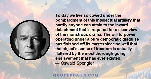 To-day we live so cowed under the bombardment of this intellectual artillery that hardly anyone can attain to the inward detachment that is required for a clear view of the monstrous drama. The will-to-power operating