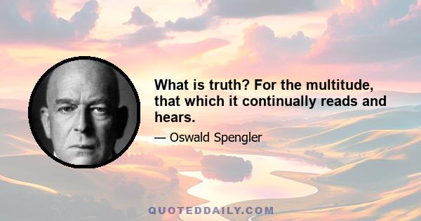 What is truth? For the multitude, that which it continually reads and hears.