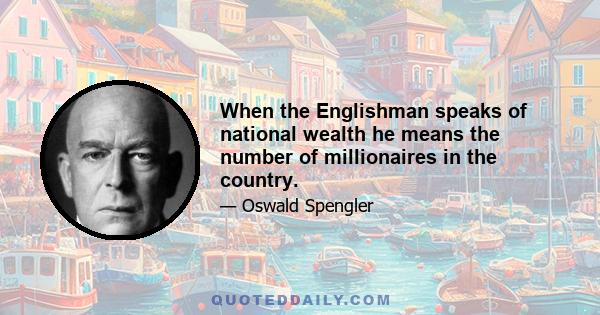 When the Englishman speaks of national wealth he means the number of millionaires in the country.